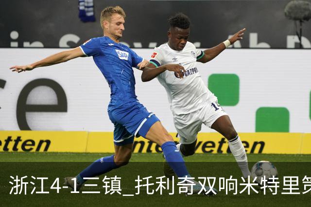 浙江4-1三镇 托利奇双响米特里策无解一条龙+传射李昂飞踹直红